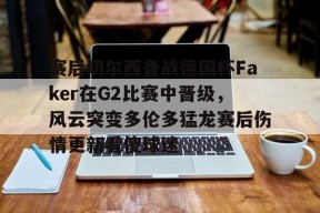 包含赛后切尔西备战德国杯Faker在G2比赛中晋级，风云突变多伦多猛龙赛后伤情更新看傻球迷的词条-球速体育